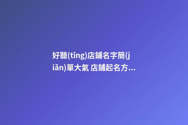好聽(tīng)店鋪名字簡(jiǎn)單大氣 店鋪起名方法分享